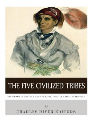 Kniha The Five Civilized Tribes: The History of the Cherokee, Chickasaw, Choctaw, Creek, and Seminole Charles River Editors