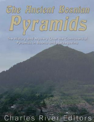 Carte The Ancient Bosnian Pyramids: The History and Mystery Over the Controversial Pyramids in Bosnia and Herzegovina Charles River Editors