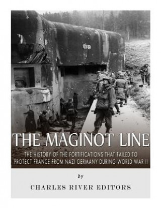 Könyv The Maginot Line: The History of the Fortifications that Failed to Protect France from Nazi Germany During World War II Charles River Editors