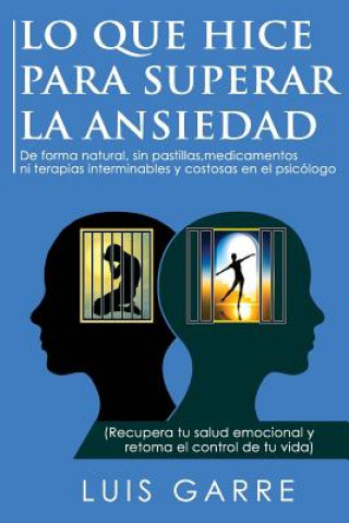 Könyv Lo que Hice para Superar la Ansiedad: De forma natural, sin pastillas, medicamentos ni terapias interminables y costosas en el psicólogo Luis Garre Lopez