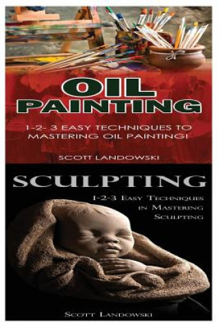 Könyv Oil Painting & Sculpting: 1-2-3 Easy Techniques to Mastering Oil Painting! & 1-2-3 Easy Techniques in Mastering Sculpting! Scott Landowski