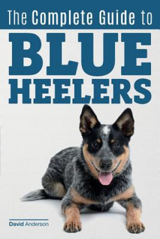 Kniha The Complete Guide to Blue Heelers - aka The Australian Cattle Dog. Learn About Breeders, Finding a Puppy, Training, Socialization, Nutrition, Groomin David Anderson