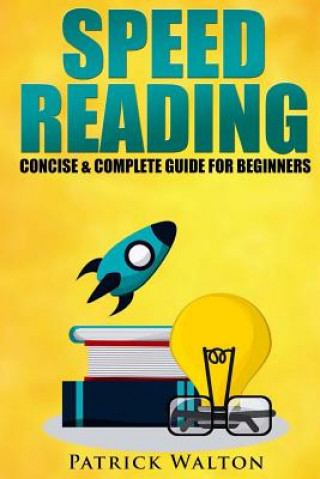 Kniha Speed Reading: Concise & Complete Guide For Beginners.: Includes: Training, Exercises, Techniques And Tips To Improve Your Skills For Patrick Walton