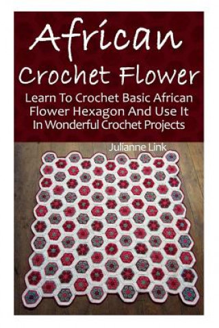 Könyv African Crochet Flower: Learn To Crochet Basic African Flower Hexagon And Use It In Wonderful Crochet Projects: (Crochet Hook A, Crochet Acces Julianne Link