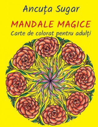 Carte Mandale Magice: Carte de Colorat Pentru Adulti Ancuta Sugar