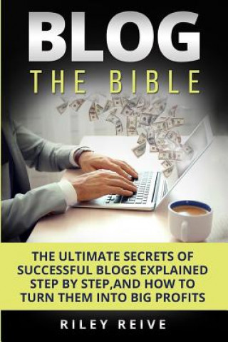 Книга Blog: The Bible: The Ultimate Secrets of Successful Blogs Explained Step by Step, and How to Turn Them Into Big Profits Riley Reive