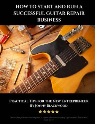 Könyv How to Start and Run a Successful Guitar Repair Business: Practical Tips for the New Entrepreneur Jonny Blackwood