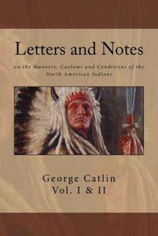 Knjiga Letters and Notes on the Manners, Customs and Conditions of North American Indians: The Complete Volumes I and II: Ilustrated George Catlin