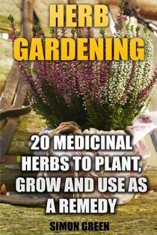 Carte Herb Gardening: 20 Medicinal Herbs to Plant and Grow and Use as a Remedy: (Herbalism, herbal Medicine) Simon Green