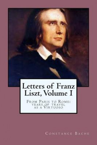 Książka Letters of Franz Liszt, Volume I: From Paris to Rome: years of travel as a Virtuoso Constance Bache