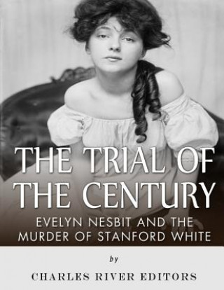 Könyv The Trial of the Century: Evelyn Nesbit and the Murder of Stanford White Charles River Editors