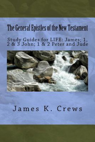 Kniha The General Epistles of the New Testament: Study Guides for LIFE: James; 1, 2, & 3 John; 1 & 2 Peter and Jude James K Crews