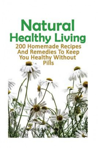 Книга Natural Healthy Living: 200 Homemade Recipes And Remedies To Keep You Healthy Without Pills: (Natural Skin Care, Organic Skin Care, Alternativ Harry Abraham