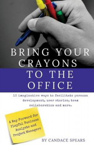 Kniha Bring Your Crayons to the Office: A Way Forward for Playful Business Analysts and Project Managers. 10 imaginative ways to facilitate persona developm Candace Spears