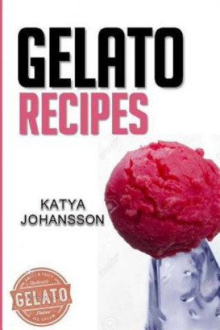 Könyv Gelato Recipes: Make Delicious Homemade Gelato And Sorbet Katya Johansson