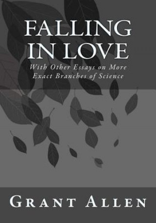 Carte Falling in Love: With Other Essays on More Exact Branches of Science Grant Allen