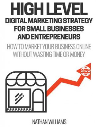 Könyv High Level Digital Marketing Strategy For Small Business Owners And Entrepreneurs: How To Market Your Business Online Without Wasting Time & Money Nathan Williams