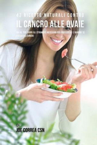 Buch 42 Ricette Naturali Contro Il Cancro Alle Ovaie: Dai Al Tuo Corpo Gli Strumenti Necessari Per Proteggere E Guarire Se Stesso Dal Cancro Joe Correa Csn