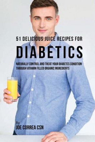 Könyv 51 Delicious Juice Recipes for Diabetics: Naturally Control and Treat Your Diabetes Condition through Vitamin Filled Organic Ingredients Joe Correa Csn
