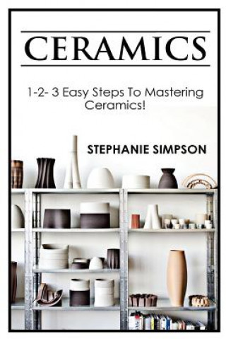 Könyv Ceramics: 1-2-3 Easy Steps to Mastering Ceramics! Stephanie Simpson