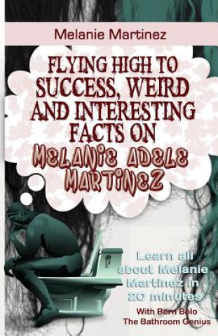 Könyv Melanie Martinez: Flying High to Success, Weird and Interesting Facts on Melanie Adele Martinez! Bern Bolo