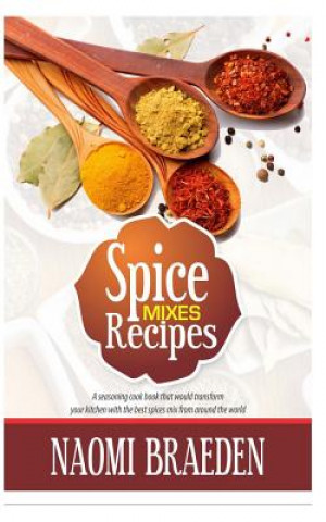 Carte Spice Mixes Recipes: A Seasoning Cook Book That Would Transform Your Kitchen with the Best Spices Mix from Around the World Naomi Braeden