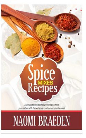 Könyv Spice Mixes Recipes: A Seasoning Cook Book That Would Transform Your Kitchen with the Best Spices Mix from Around the World Naomi Braeden