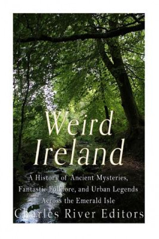 Kniha Weird Ireland: A History of Ancient Mysteries, Fantastic Folklore, and Urban Legends Across the Emerald Isle Charles River Editors