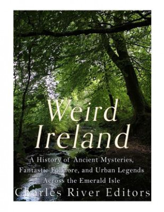 Kniha Weird Ireland: A History of Ancient Mysteries, Fantastic Folklore, and Urban Legends Across the Emerald Isle Charles River Editors