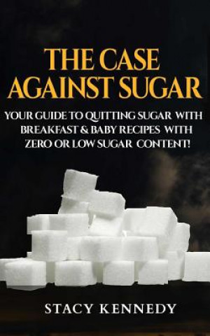Carte The Case against Sugar: Your guide to quitting Sugar and Breakfast and Baby Recipes with Zero or Low Sugar Content Stacy Kennedy