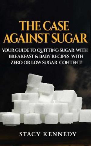 Book The Case against Sugar: Your guide to quitting Sugar and Breakfast and Baby Recipes with Zero or Low Sugar Content Stacy Kennedy