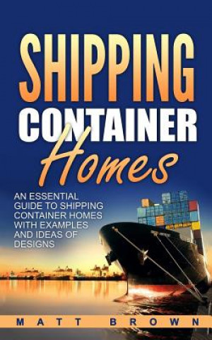 Könyv Shipping Container Homes: An Essential Guide to Shipping Container Homes with Examples and Ideas of Designs Matt Brown