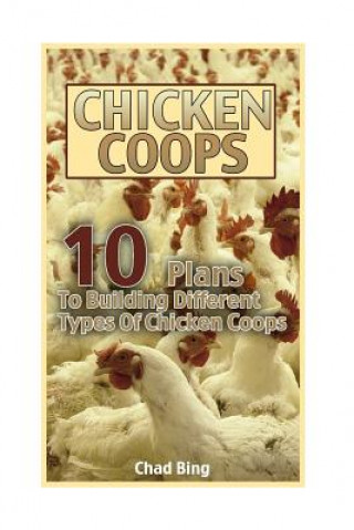 Kniha Chicken Coops: 10 Plans To Building Different Types Of Chicken Coops: (Building Chicken Coops, DIY Projects) Chad Bing