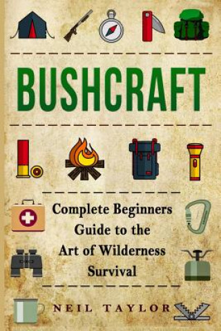 Книга Bushcraft: Bushcraft Complete Begginers Guide To The Art Of Wilderness Survival Neil Taylor