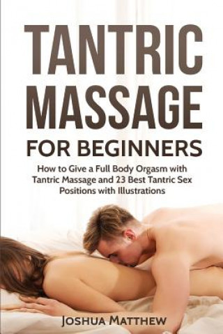 Carte Tantric Massage for Beginners: How To Give A Full Body Orgasm With Tantric Massage And 23 Best Tantric Sex Positions With Illustrations Joshua Matthew