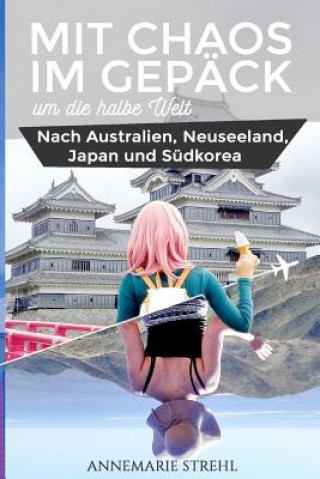 Knjiga Mit Chaos im Gepäck um die halbe Welt: Nach Australien, Neuseeland, Japan und Südkorea Annemarie Strehl