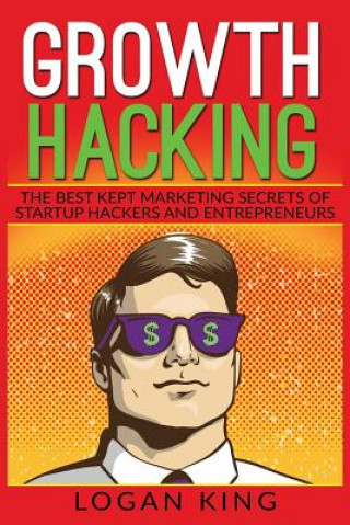 Kniha Growth Hacking: The Best Kept Marketing Secrets Of Startup Hackers And Entrepreneurs Logan King