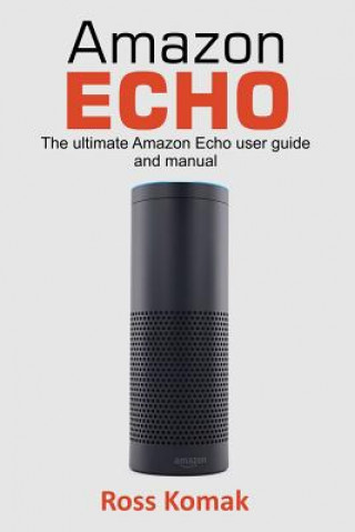 Книга Amazon Echo: The Ultimate Amazon Echo User Guide and Manual Ross Komak