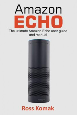 Βιβλίο Amazon Echo: The Ultimate Amazon Echo User Guide and Manual Ross Komak