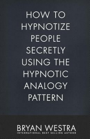 Kniha How To Hypnotize People Secretly Using The Hypnotic Analogy Pattern Bryan Westra