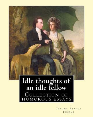 Carte Idle thoughts of an idle fellow By: Jerome K. Jerome: Idle Thoughts of an Idle Fellow, published in 1886, is a collection of humorous essays by Jerome Jerome K Jerome
