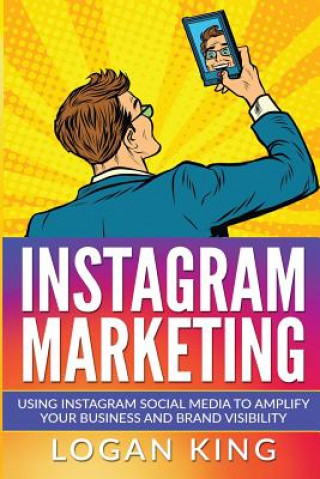 Carte Instagram Marketing: Using Instagram Social Media To Amplify Your Business And Brand Visibility Logan King
