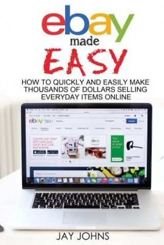 Kniha eBay Made Easy: How to Quickly and Easily Make Thousands of Dollars Selling Everyday Items Online Jay Johns