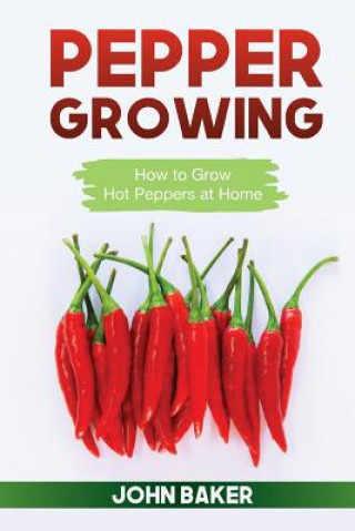 Kniha Pepper Growing: How to Grow Hot Peppers at Home John Baker