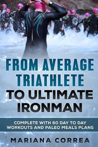 Könyv FROM AVERAGE TRIATHLETE To ULTIMATE IRONMAN: COMPLETE WITH 60 DAY To DAY WORKOUTS AND PALEO MEAL PLANS Mariana Correa