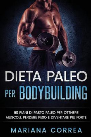 Book DIETA PALEO Per BODYBUILDING: 60 PIANI DI PASTO PALEO PER OTTNERE MUSCOLI, PERDERE PESO e DIVENTARE PIU FORTE Mariana Correa