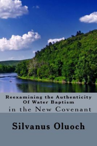 Kniha Reexamining the Authenticity of Water Baptism In the New Covenant Silvanus Oluoch