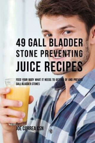 Könyv 49 Gall Bladder Stone Preventing Juice Recipes: Feed Your Body What it needs to get rid of and Prevent Gall Bladder Stones Joe Correa Csn