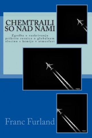 Könyv Chemtraili So Nad Nami: Zgodba O Razkrivanju Prikrite Resnice O Globalnem Zlocinu S Kemijo V Atmosferi Franc Furland