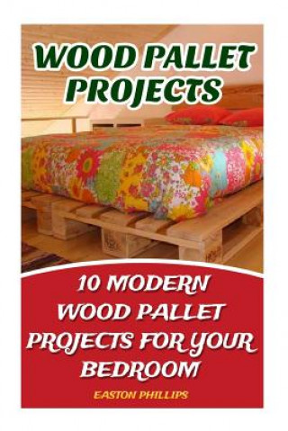 Книга Wood Pallet Projects: 10 Modern Wood Pallet Projects For Your Bedroom Easton Phillips